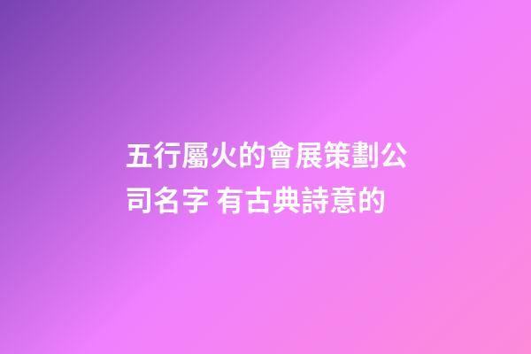 五行屬火的會展策劃公司名字 有古典詩意的-第1張-公司起名-玄機派
